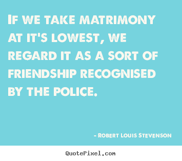 Friendship quotes - If we take matrimony at it's lowest, we regard it as..