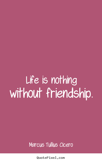 Friendship quotes - Life is nothing without friendship.
