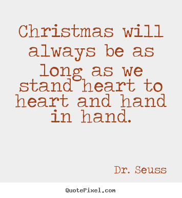 Christmas will always be as long as we stand heart to heart.. Dr. Seuss ...