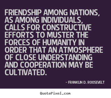 Friendship among nations, as among individuals, calls for constructive.. Franklin D. Roosevelt greatest friendship quote