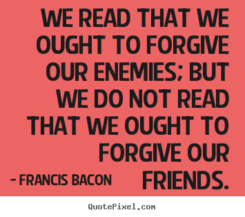 Friendship sayings - We read that we ought to forgive our enemies; but we do not read..