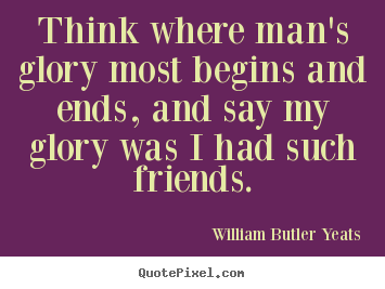 William Butler Yeats picture quotes - Think where man's glory most begins and ends, and say.. - Friendship quotes