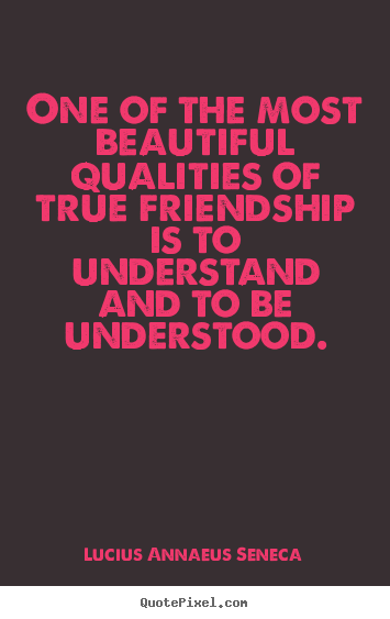 One of the most beautiful qualities of true friendship is to.. Lucius Annaeus Seneca great friendship quotes