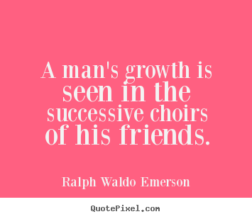 A man's growth is seen in the successive choirs of his friends. Ralph