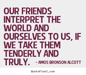 Amos Bronson Alcott picture quotes - Our friends interpret the world and ourselves to us, if.. - Friendship quotes