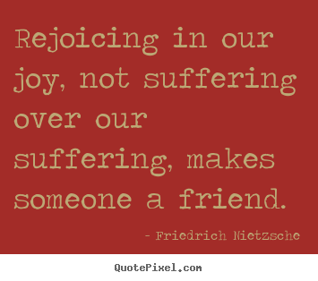Friedrich Nietzsche photo quote - Rejoicing in our joy, not suffering over.. - Friendship sayings
