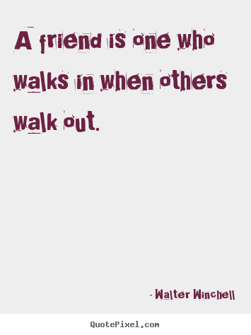 Walter Winchell picture quote - A friend is one who walks in when others walk out. - Friendship sayings