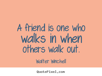 A friend is one who walks in when others walk out. Walter Winchell great friendship quote