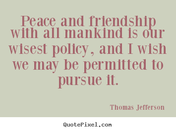 Diy picture sayings about friendship - Peace and friendship with all mankind is our wisest policy,..