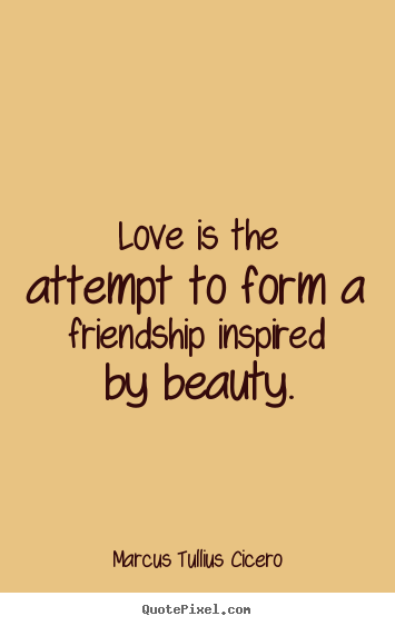Love is the attempt to form a friendship inspired by beauty. Marcus Tullius Cicero greatest friendship quotes