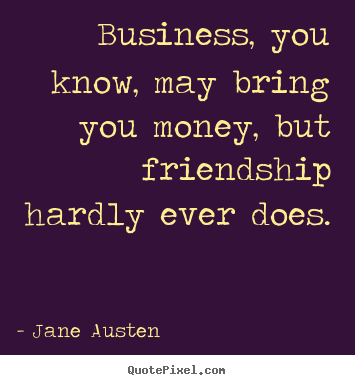 Business, you know, may bring you money,.. Jane Austen  friendship quote