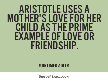 Mortimer Adler picture quotes - Aristotle uses a mother's love for her child as the prime example.. - Friendship sayings