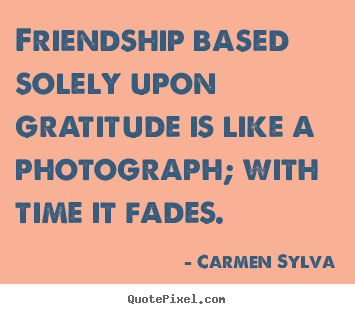 Friendship based solely upon gratitude is like a.. Carmen Sylva greatest friendship quotes