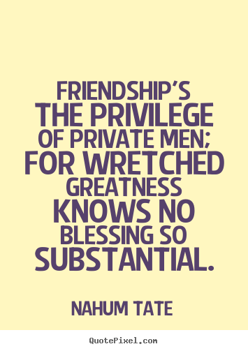 Friendship quotes - Friendship's the privilege of private men; for..