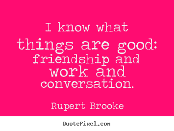 Friendship quotes - I know what things are good: friendship and work and conversation.