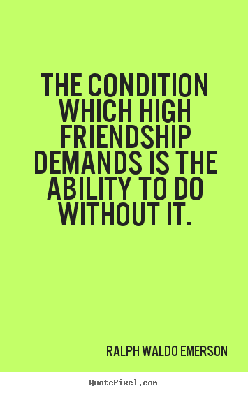 The condition which high friendship demands is the ability.. Ralph Waldo Emerson famous friendship quotes