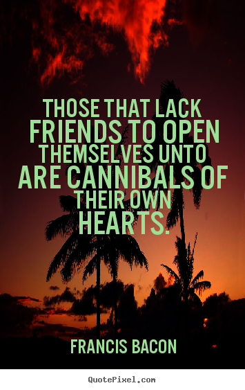 Friendship quotes - Those that lack friends to open themselves unto are cannibals of their..