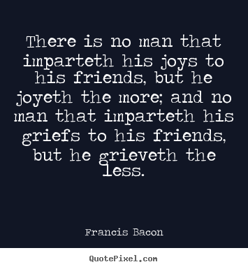 Quotes about friendship - There is no man that imparteth his joys to his friends,..