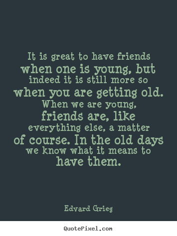 Friendship quotes - It is great to have friends when one is young, but indeed..