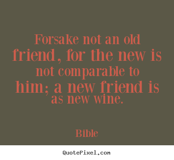 Quotes about friendship - Forsake not an old friend, for the new is not comparable..
