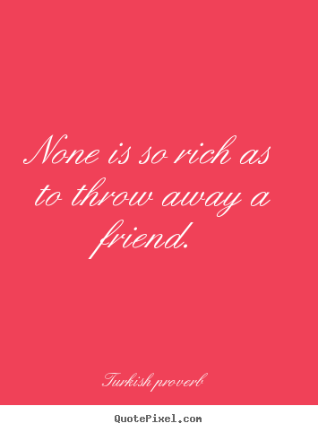 None is so rich as to throw away a friend. Turkish Proverb famous friendship quotes