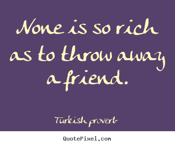 Quotes about friendship - None is so rich as to throw away a friend.