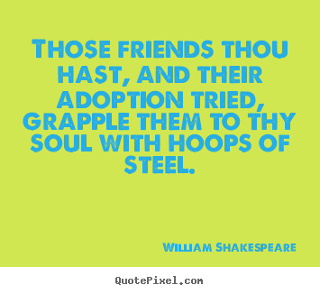 Those friends thou hast, and their adoption.. William Shakespeare famous friendship quote