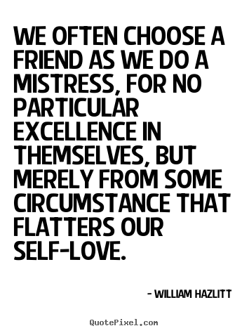 We often choose a friend as we do a mistress, for.. William Hazlitt good friendship quotes