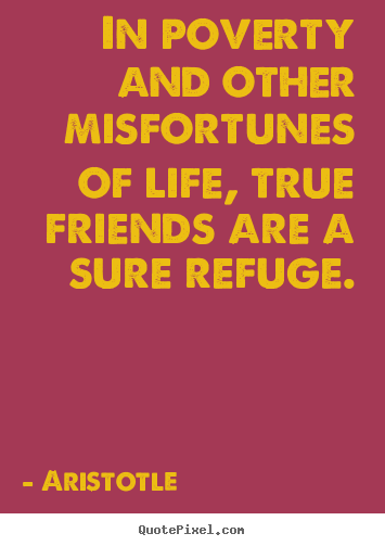 Quotes about friendship - In poverty and other misfortunes of life, true friends are a sure refuge.