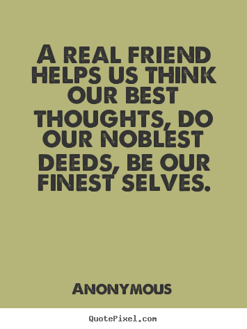 Anonymous picture quotes - A real friend helps us think our best thoughts, do our noblest deeds,.. - Friendship sayings