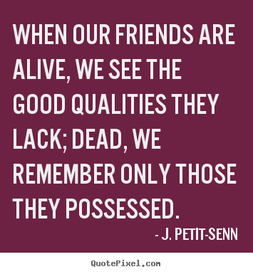 When our friends are alive, we see the good qualities they lack; dead,.. J. Petit-Senn good friendship quote