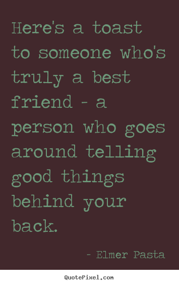 Here's a toast to someone who's truly a best friend - a person who.. Elmer Pasta  friendship quotes