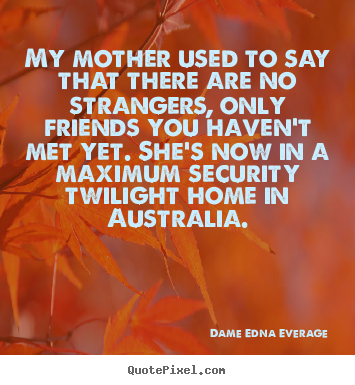 Dame Edna Everage photo quote - My mother used to say that there are no strangers, only friends you.. - Friendship quote