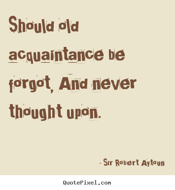 Friendship quotes - Should old acquaintance be forgot, and never thought..