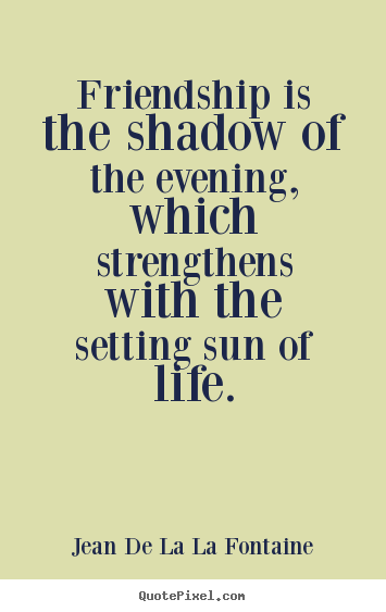 Make custom image quotes about friendship - Friendship is the shadow of the evening, which strengthens with the setting..