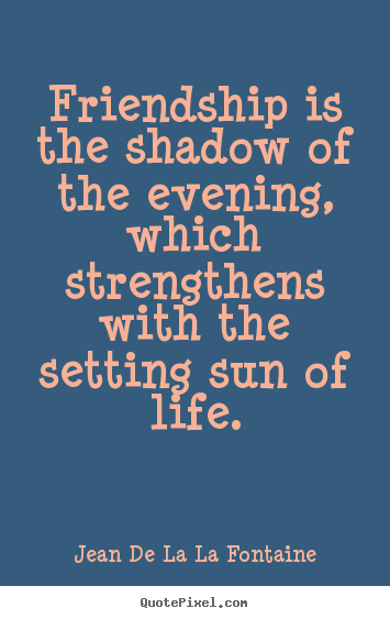 Jean De La La Fontaine picture quotes - Friendship is the shadow of the evening, which strengthens with.. - Friendship quotes