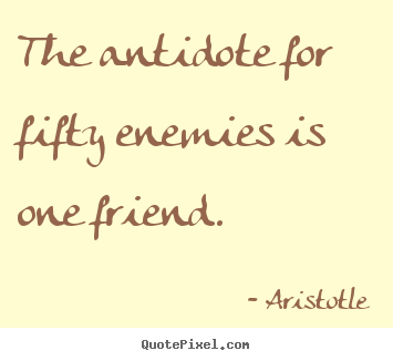 Quotes about friendship - The antidote for fifty enemies is one friend.