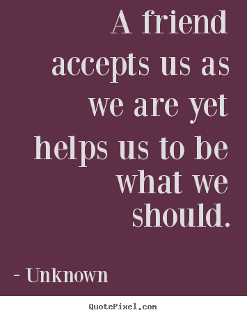 Unknown picture quote - A friend accepts us as we are yet helps us to be what.. - Friendship quotes