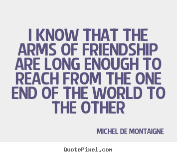 Quotes about friendship - I know that the arms of friendship are long enough to reach from the one..