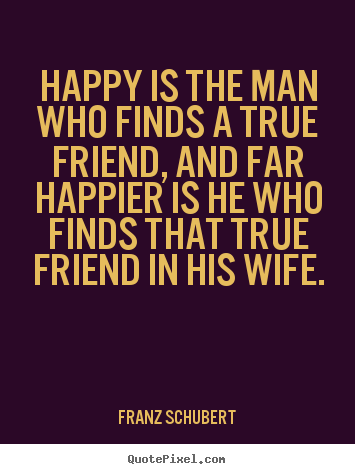 Happy is the man who finds a true friend, and.. Franz Schubert great friendship quotes
