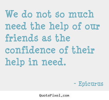 Epicurus picture quotes - We do not so much need the help of our friends as the confidence of.. - Friendship quotes