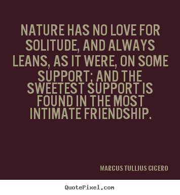 Quotes about friendship - Nature has no love for solitude, and always leans, as it were, on..