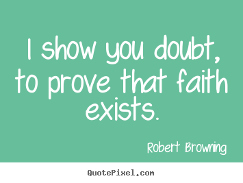 Robert Browning image quote - I show you doubt, to prove that faith exists. - Friendship quotes
