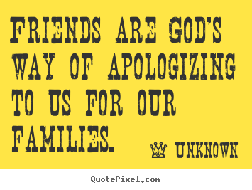 Friends are god's way of apologizing to us for our families. Unknown popular friendship quote
