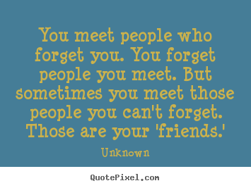 You meet people who forget you. you forget people you meet... Unknown top friendship quotes