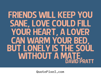 Friends will keep you sane, love could fill your heart,.. David Pratt top friendship quotes