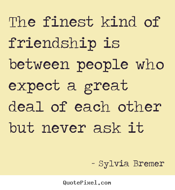 Friendship quotes - The finest kind of friendship is between people who expect a great deal..