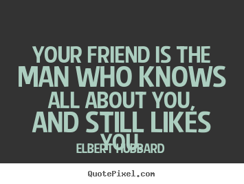Elbert Hubbard picture quote - Your friend is the man who knows all about you,.. - Friendship quotes