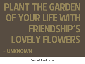 Quotes about friendship - Plant the garden of your life with friendship's..
