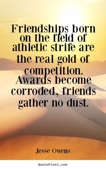 Friendship quotes - Friendships born on the field of athletic strife..